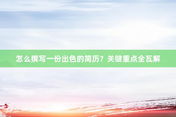 怎么撰写一份出色的简历？关键重点全瓦解
