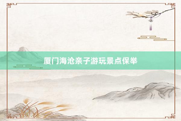 厦门海沧亲子游玩景点保举