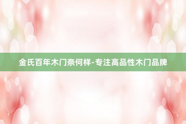 金氏百年木门奈何样-专注高品性木门品牌